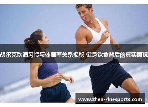 胡尔克饮酒习惯与体脂率关系揭秘 健身饮食背后的真实面貌