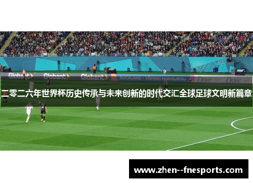 二零二六年世界杯历史传承与未来创新的时代交汇全球足球文明新篇章
