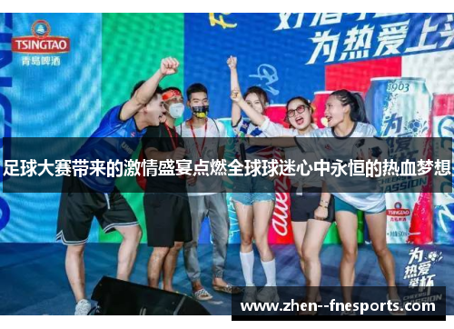 足球大赛带来的激情盛宴点燃全球球迷心中永恒的热血梦想