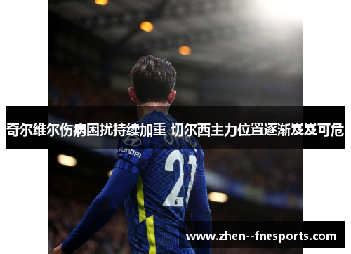 奇尔维尔伤病困扰持续加重 切尔西主力位置逐渐岌岌可危