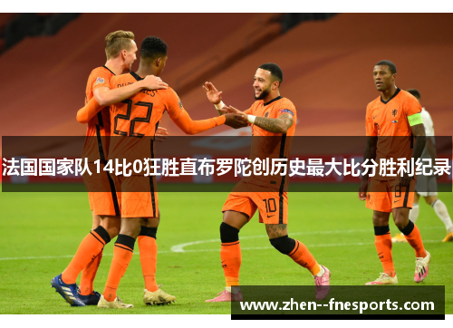 法国国家队14比0狂胜直布罗陀创历史最大比分胜利纪录