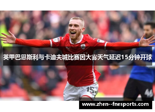 英甲巴恩斯利与卡迪夫城比赛因大雾天气延迟15分钟开球