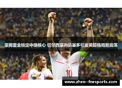 豪掷重金锁定中场核心 切尔西豪购凯塞多引发英超格局新震荡