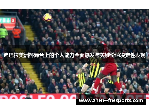 迪巴拉美洲杯舞台上的个人能力全面爆发与关键价值决定性表现