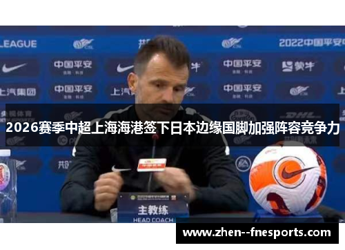2026赛季中超上海海港签下日本边缘国脚加强阵容竞争力