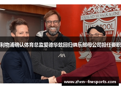 利物浦确认体育总监爱德华兹回归俱乐部母公司担任要职