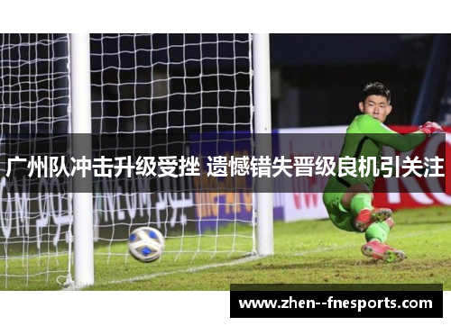 广州队冲击升级受挫 遗憾错失晋级良机引关注