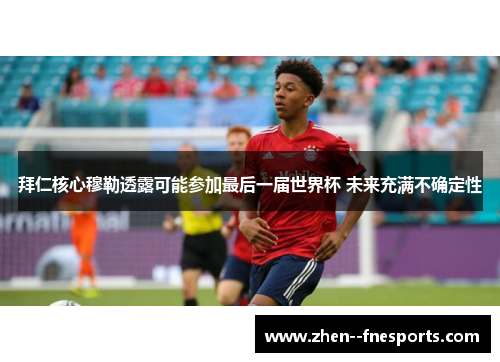 拜仁核心穆勒透露可能参加最后一届世界杯 未来充满不确定性